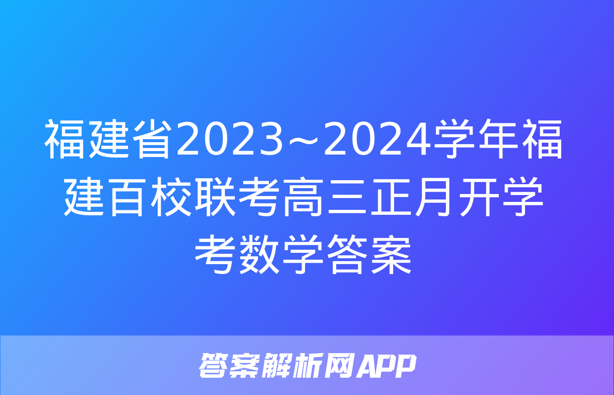 福建省2023~2024学年福建百校联考高三正月开学考数学答案