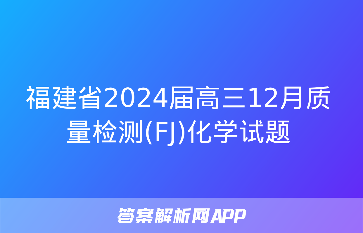 福建省2024届高三12月质量检测(FJ)化学试题