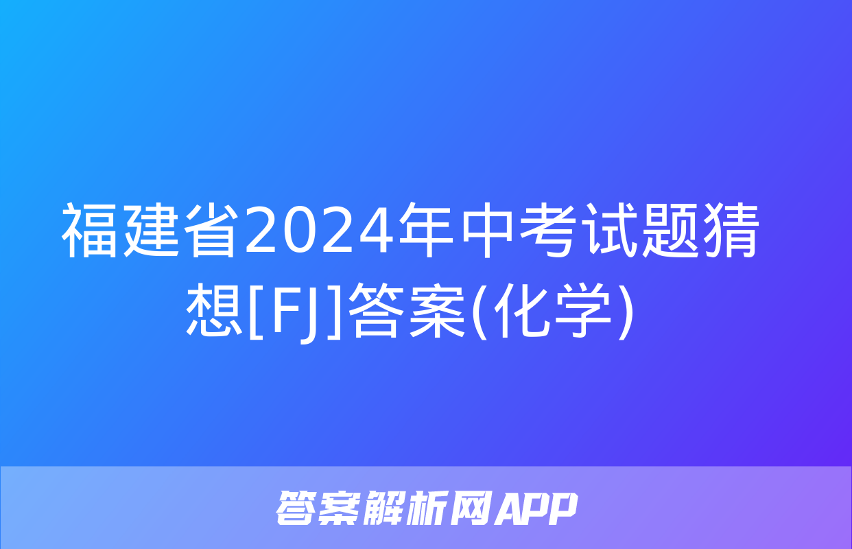 福建省2024年中考试题猜想[FJ]答案(化学)