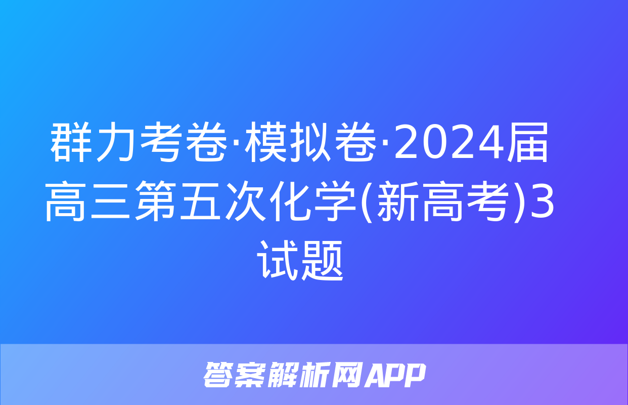 群力考卷·模拟卷·2024届高三第五次化学(新高考)3试题