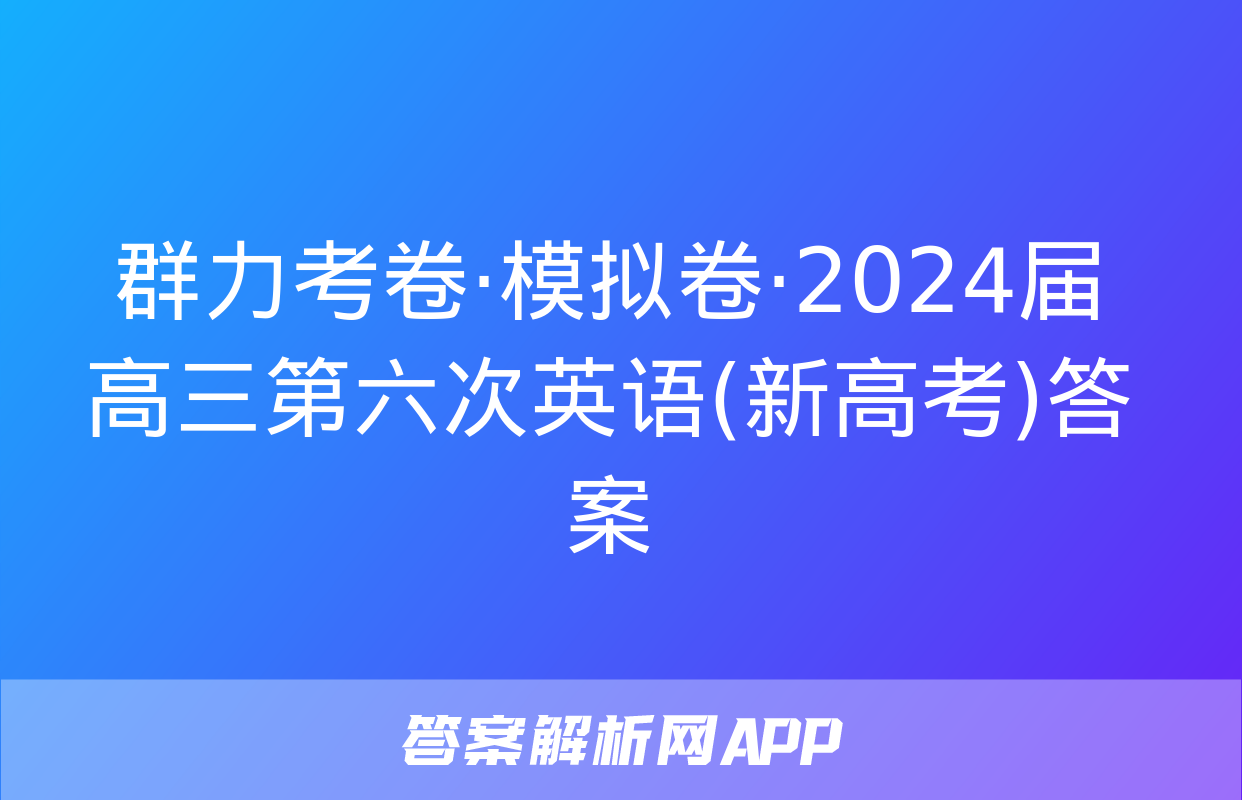 群力考卷·模拟卷·2024届高三第六次英语(新高考)答案