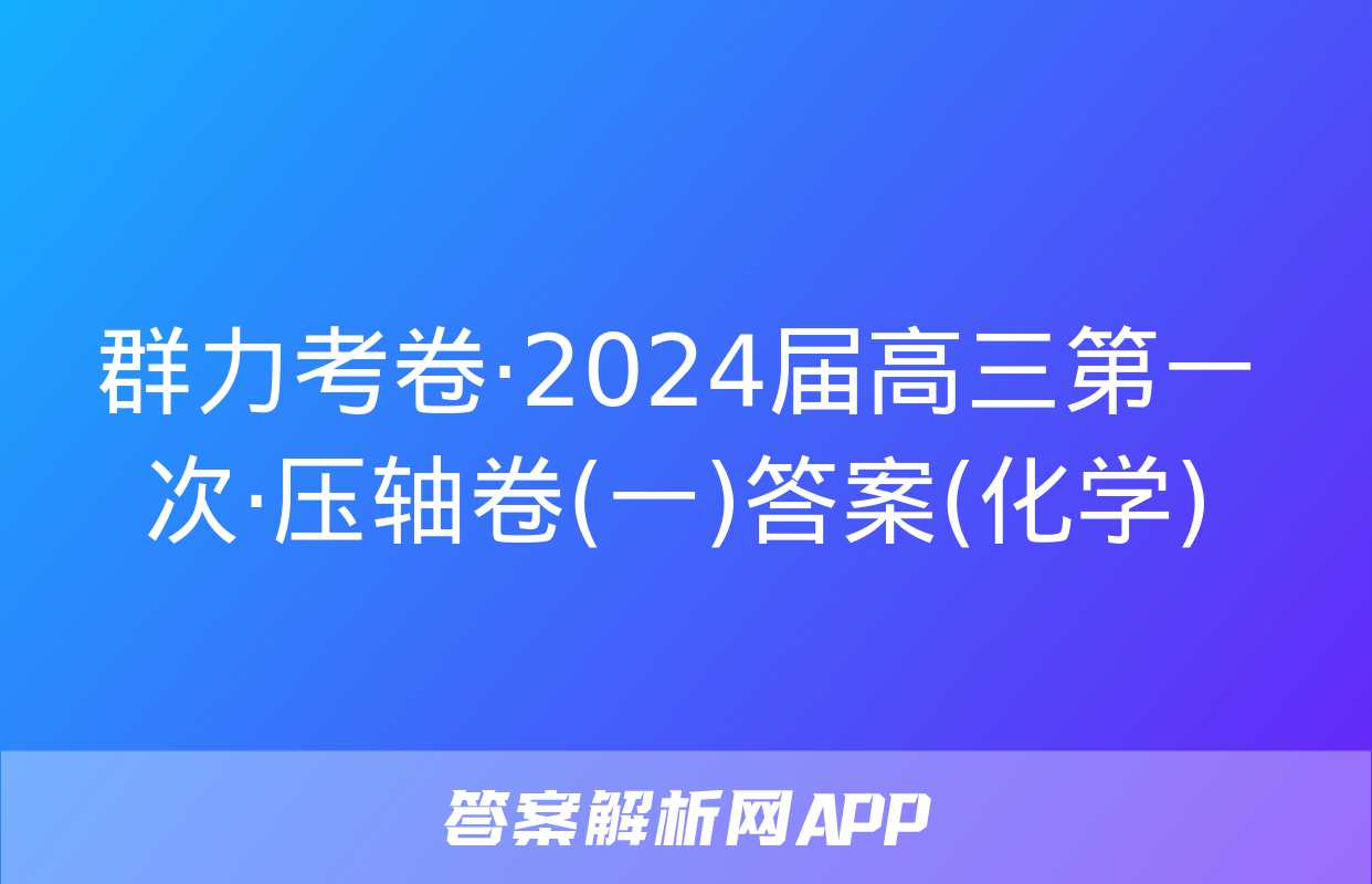 群力考卷·2024届高三第一次·压轴卷(一)答案(化学)