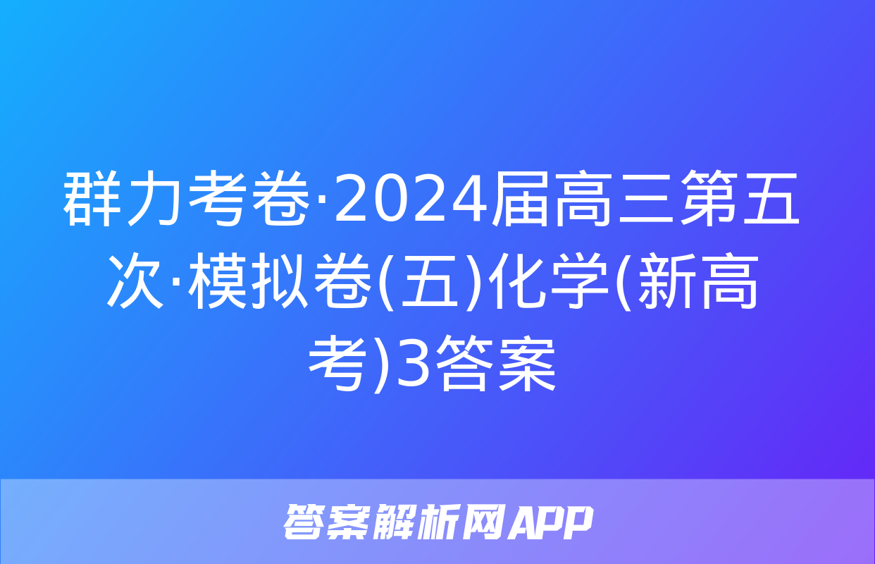 群力考卷·2024届高三第五次·模拟卷(五)化学(新高考)3答案