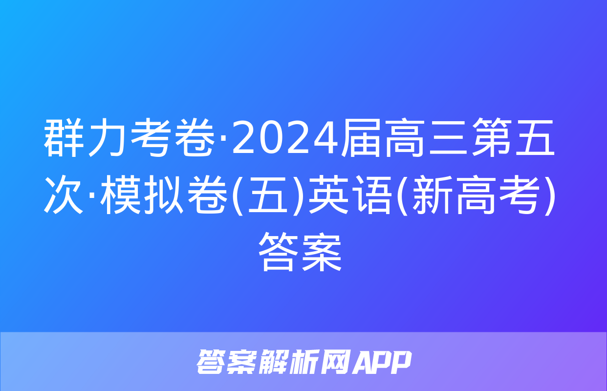 群力考卷·2024届高三第五次·模拟卷(五)英语(新高考)答案