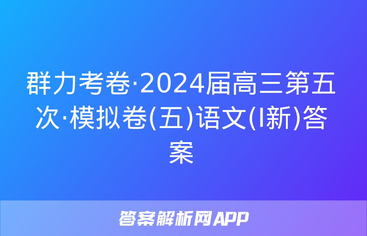 群力考卷·2024届高三第五次·模拟卷(五)语文(Ⅰ新)答案