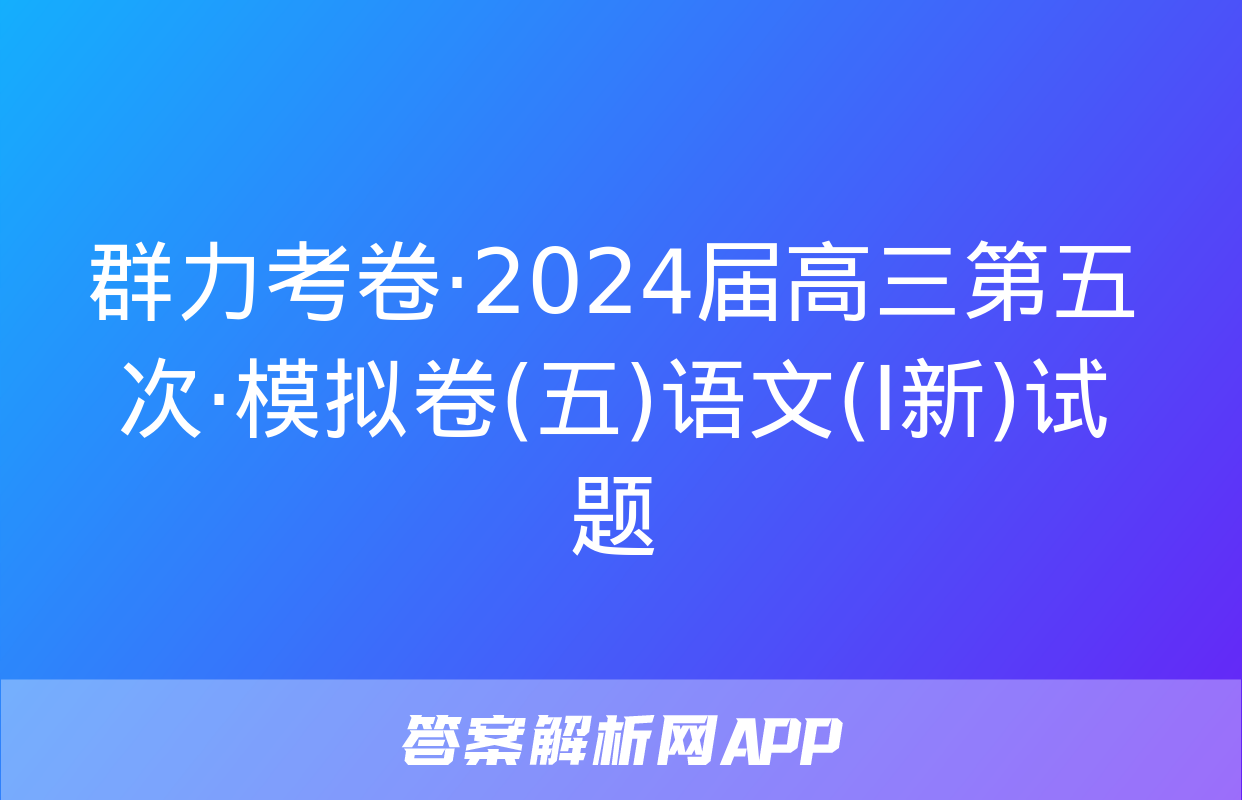 群力考卷·2024届高三第五次·模拟卷(五)语文(Ⅰ新)试题