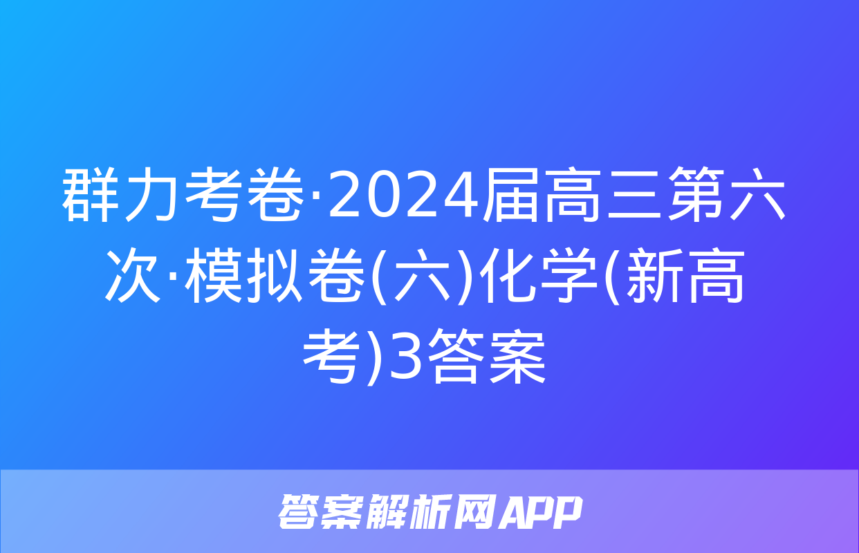 群力考卷·2024届高三第六次·模拟卷(六)化学(新高考)3答案