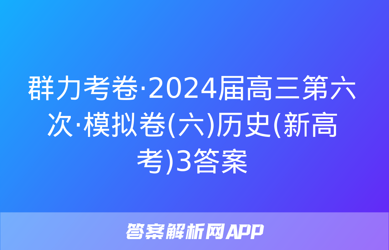 群力考卷·2024届高三第六次·模拟卷(六)历史(新高考)3答案