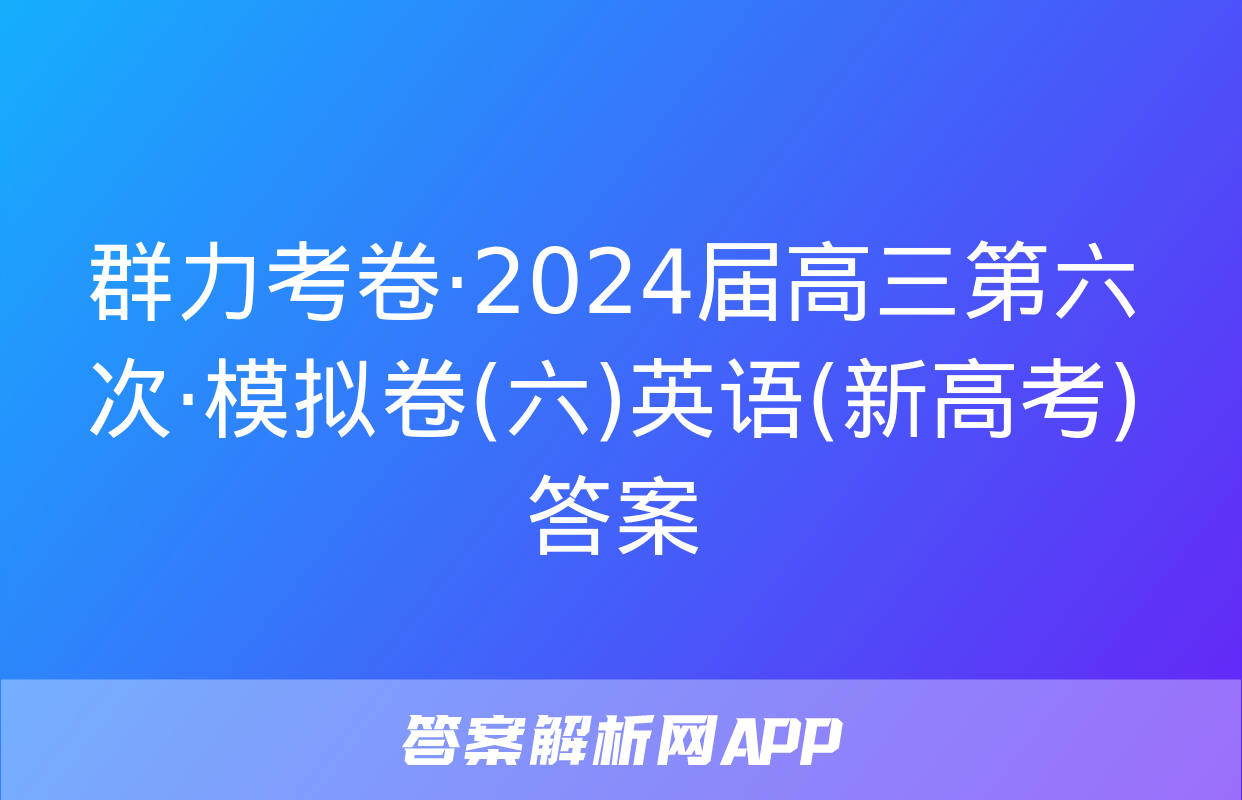 群力考卷·2024届高三第六次·模拟卷(六)英语(新高考)答案