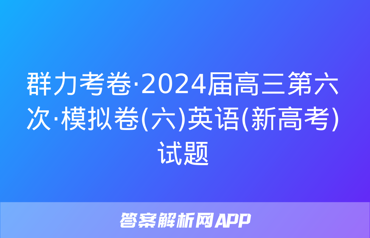 群力考卷·2024届高三第六次·模拟卷(六)英语(新高考)试题