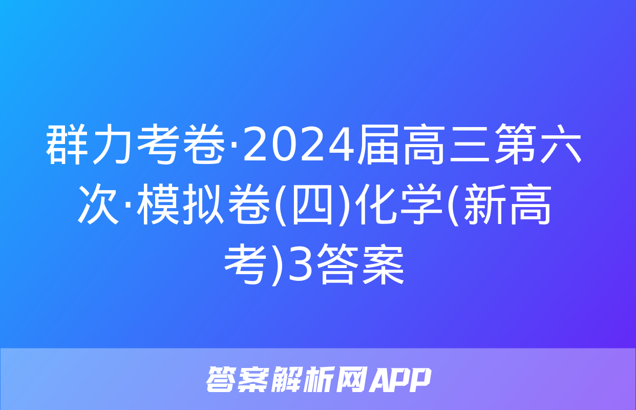 群力考卷·2024届高三第六次·模拟卷(四)化学(新高考)3答案