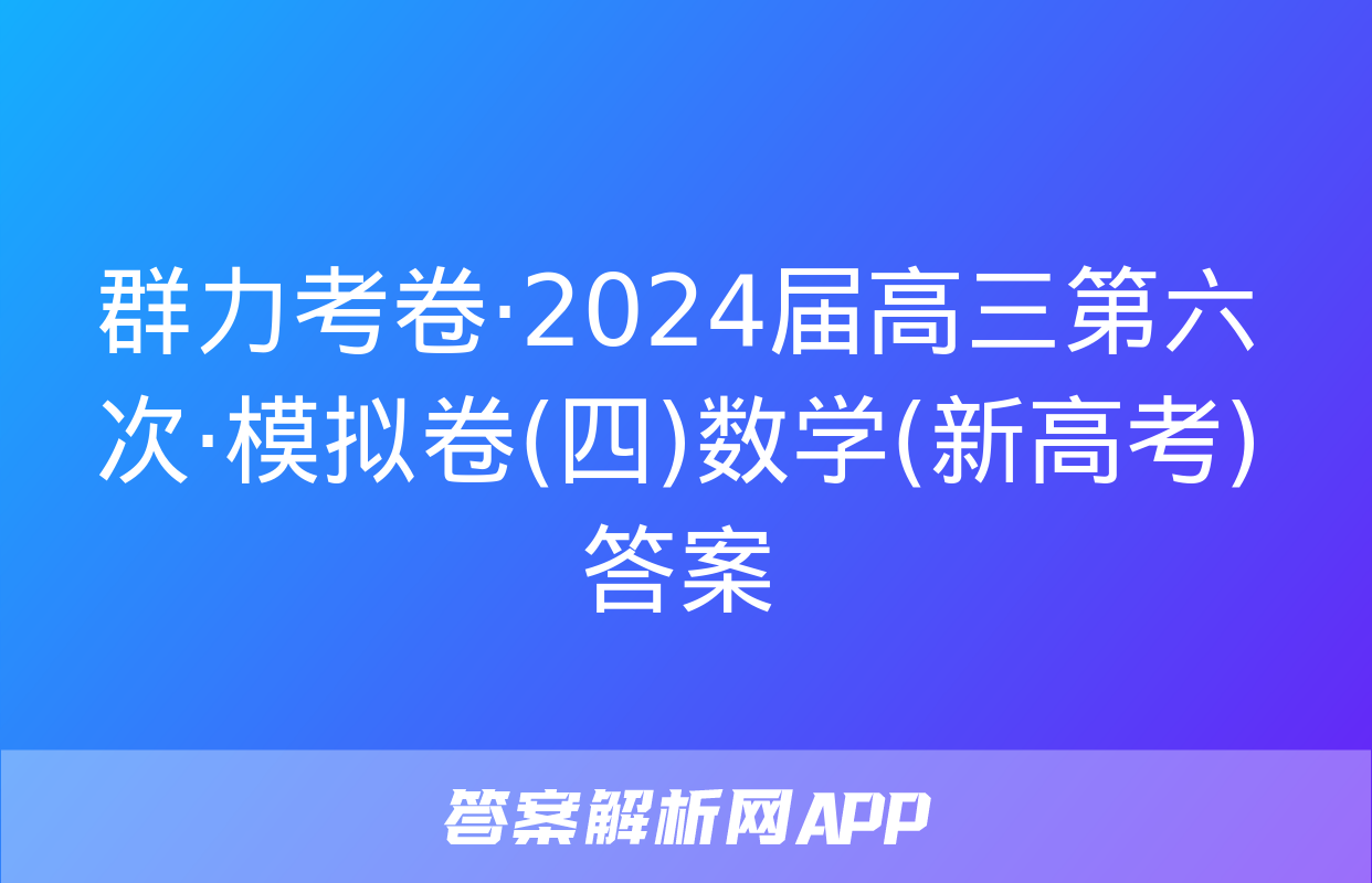 群力考卷·2024届高三第六次·模拟卷(四)数学(新高考)答案