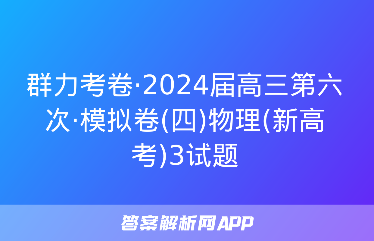 群力考卷·2024届高三第六次·模拟卷(四)物理(新高考)3试题