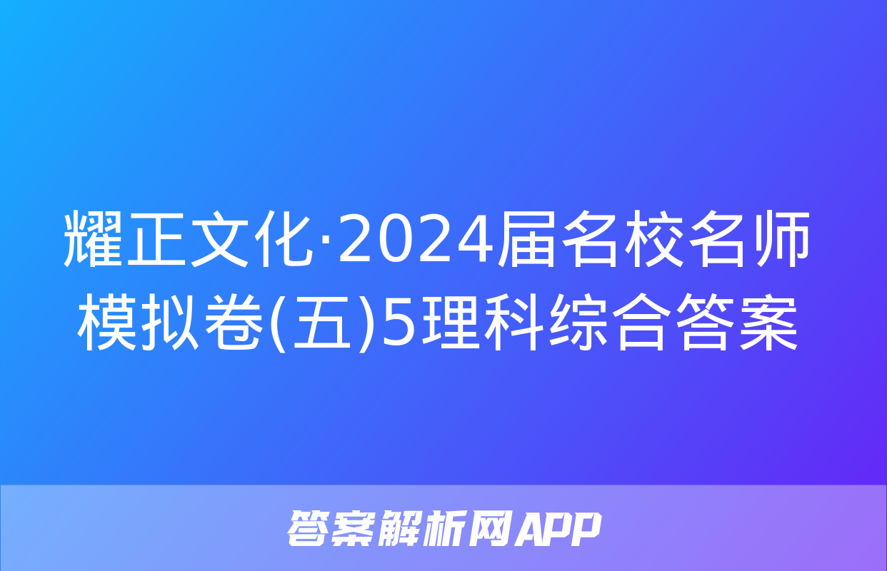 耀正文化·2024届名校名师模拟卷(五)5理科综合答案