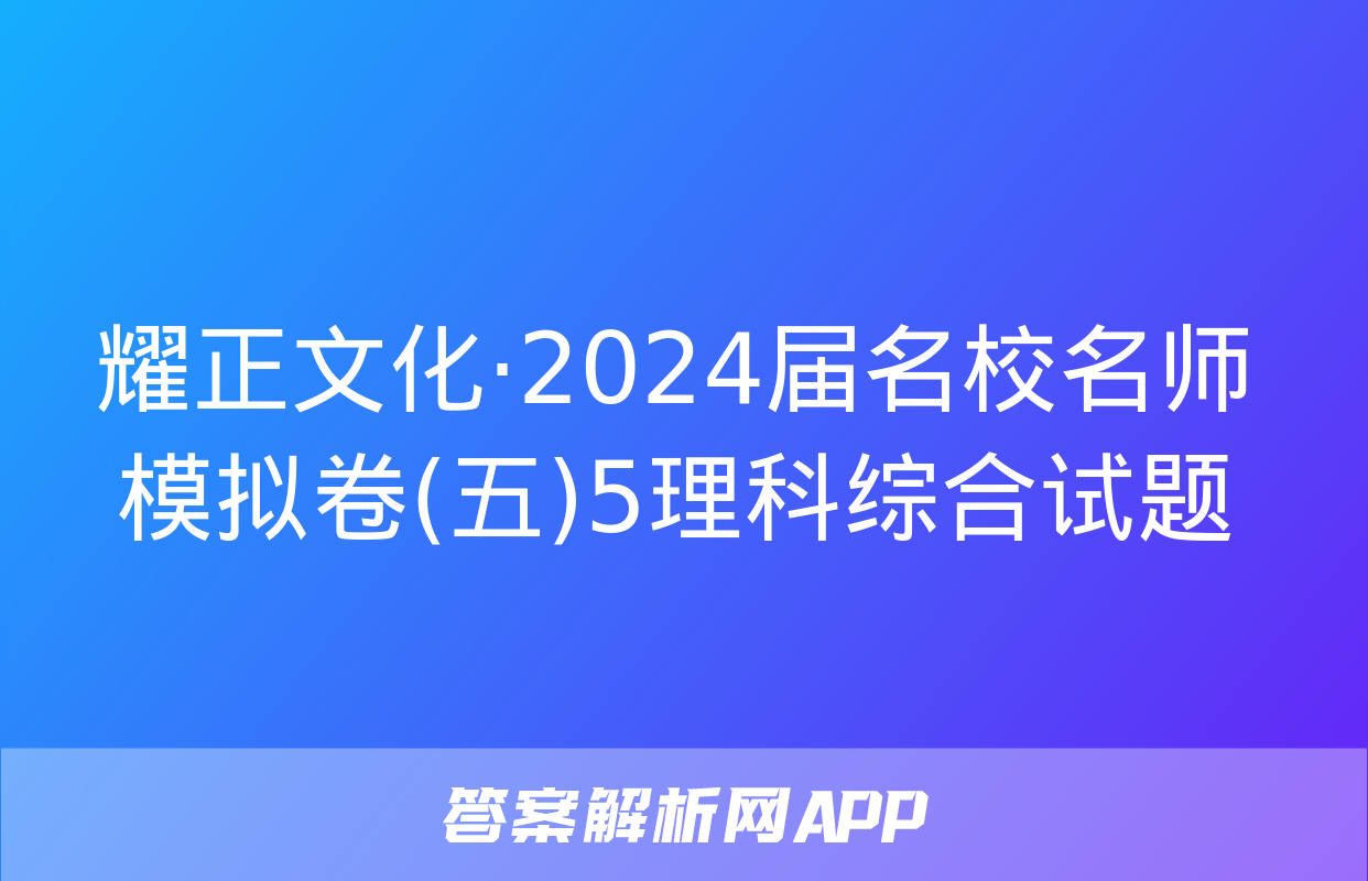 耀正文化·2024届名校名师模拟卷(五)5理科综合试题