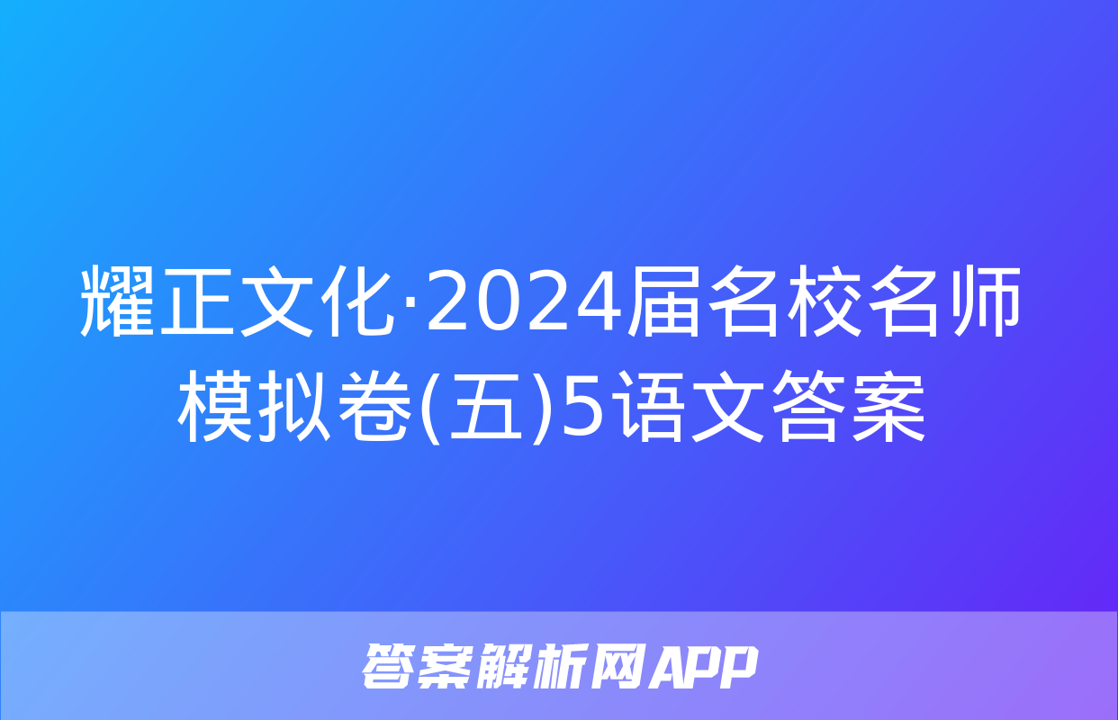 耀正文化·2024届名校名师模拟卷(五)5语文答案