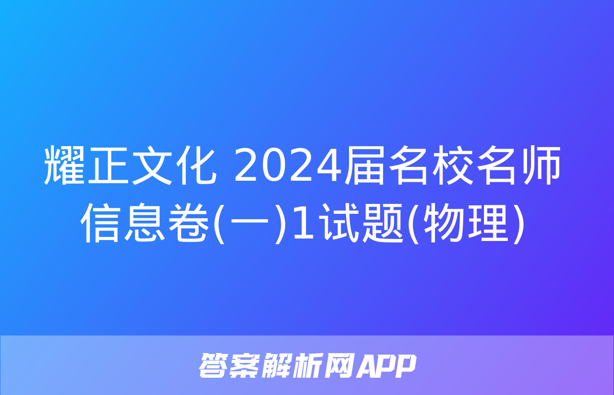 耀正文化 2024届名校名师信息卷(一)1试题(物理)