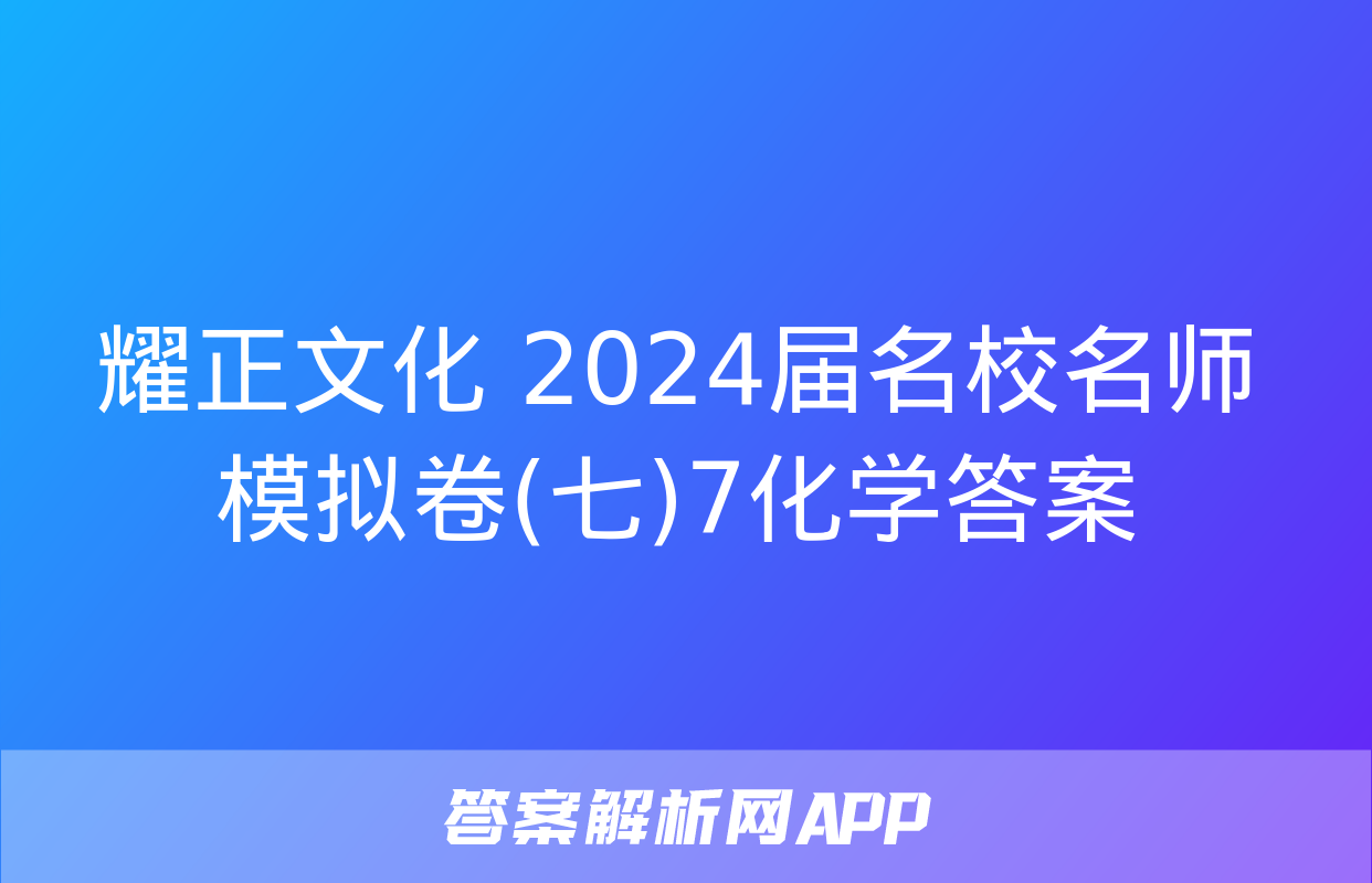 耀正文化 2024届名校名师模拟卷(七)7化学答案