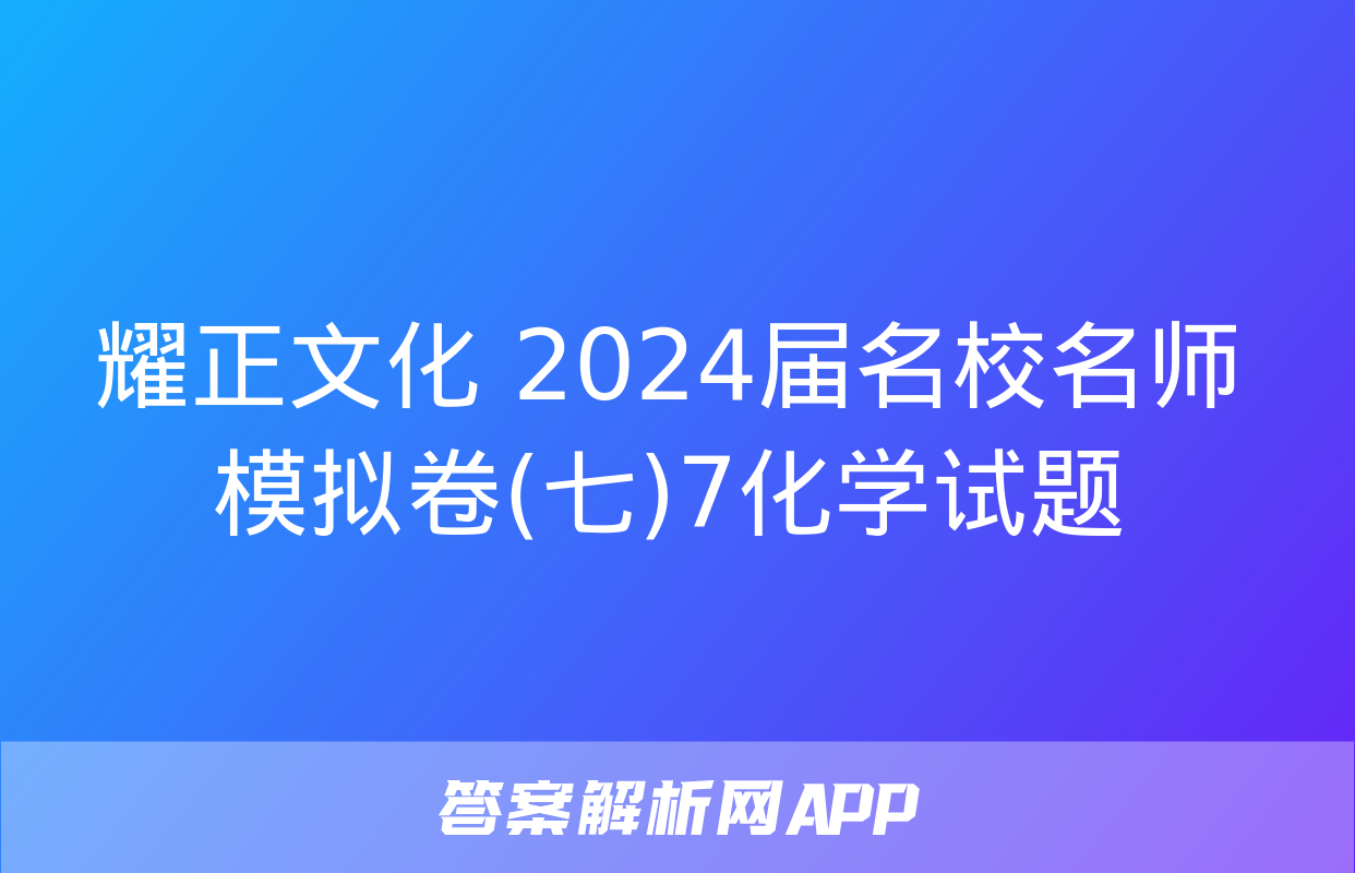 耀正文化 2024届名校名师模拟卷(七)7化学试题