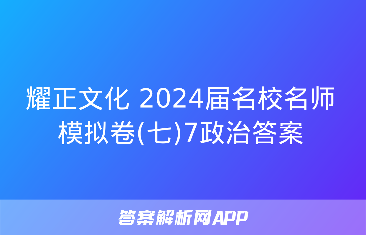 耀正文化 2024届名校名师模拟卷(七)7政治答案