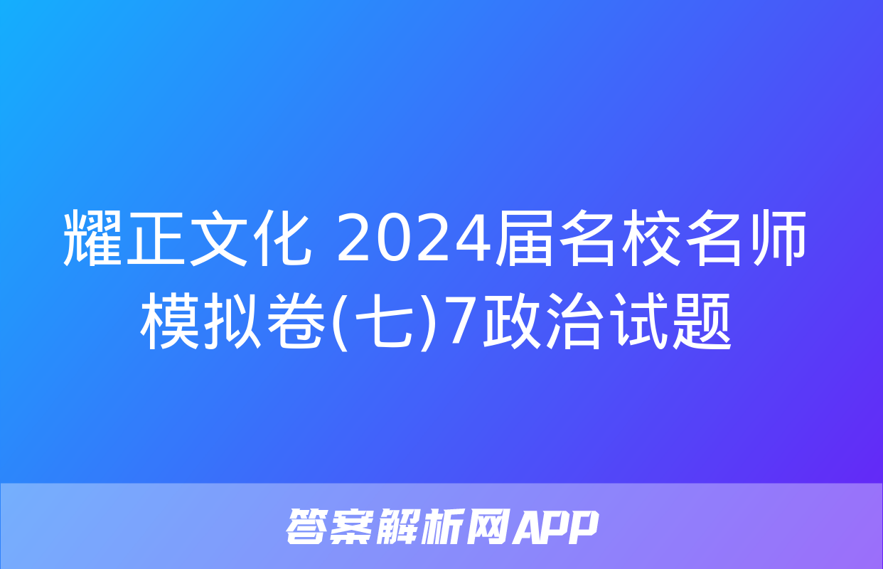 耀正文化 2024届名校名师模拟卷(七)7政治试题