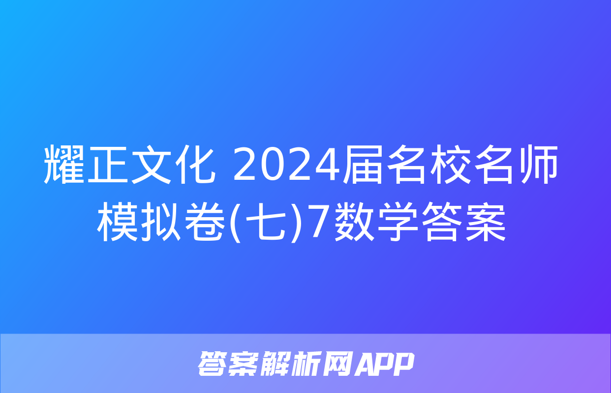 耀正文化 2024届名校名师模拟卷(七)7数学答案