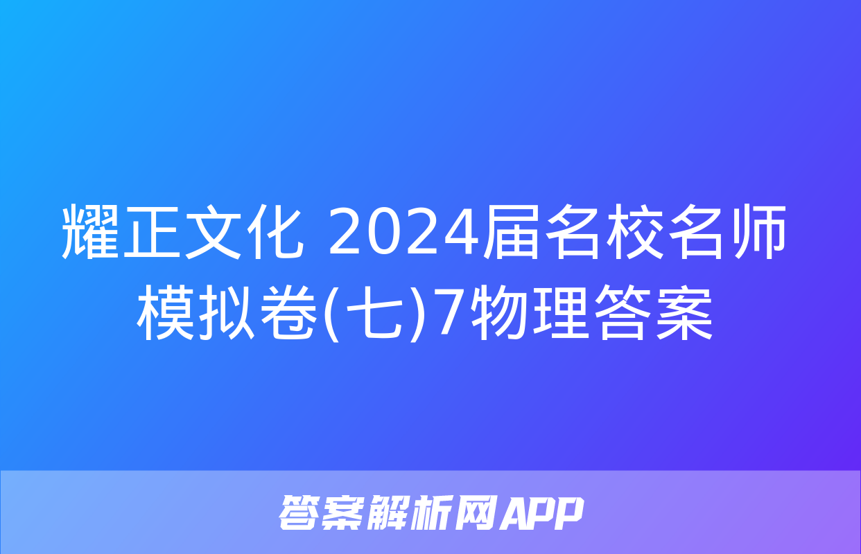 耀正文化 2024届名校名师模拟卷(七)7物理答案