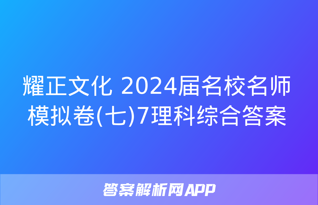 耀正文化 2024届名校名师模拟卷(七)7理科综合答案