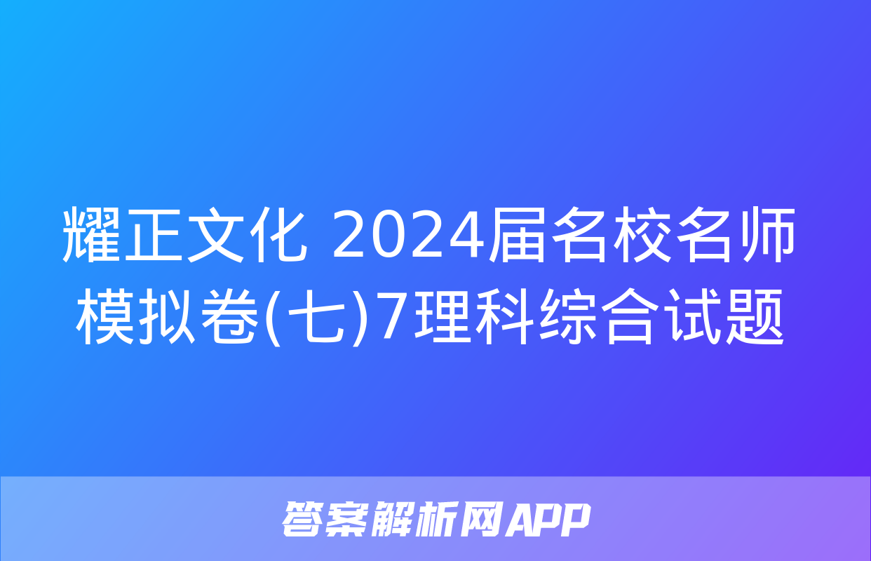 耀正文化 2024届名校名师模拟卷(七)7理科综合试题