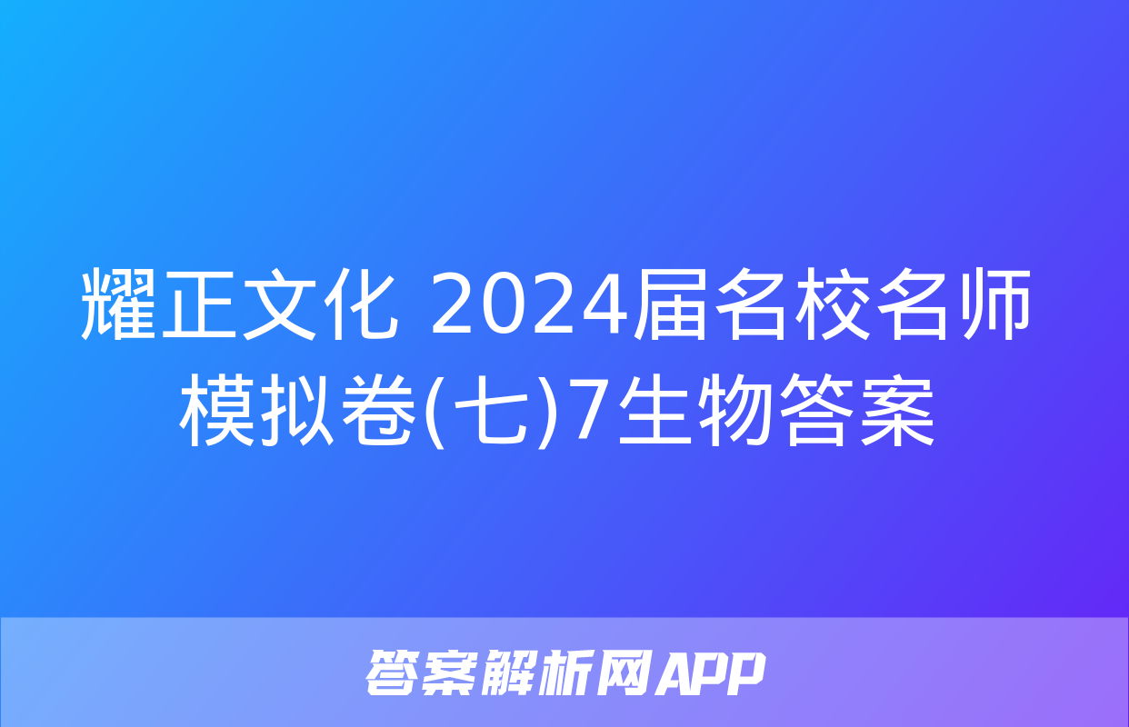 耀正文化 2024届名校名师模拟卷(七)7生物答案