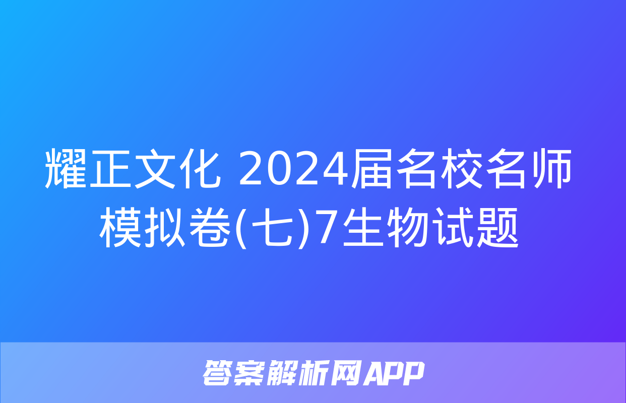 耀正文化 2024届名校名师模拟卷(七)7生物试题