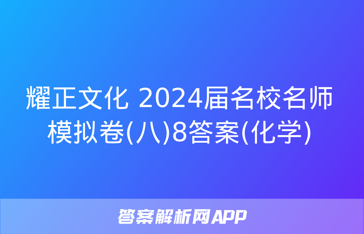 耀正文化 2024届名校名师模拟卷(八)8答案(化学)