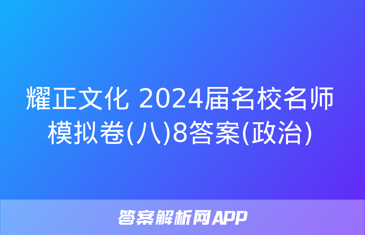 耀正文化 2024届名校名师模拟卷(八)8答案(政治)