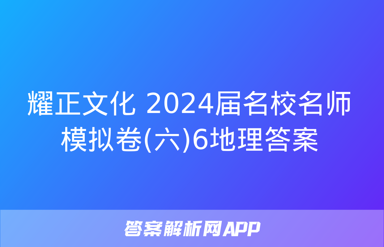 耀正文化 2024届名校名师模拟卷(六)6地理答案