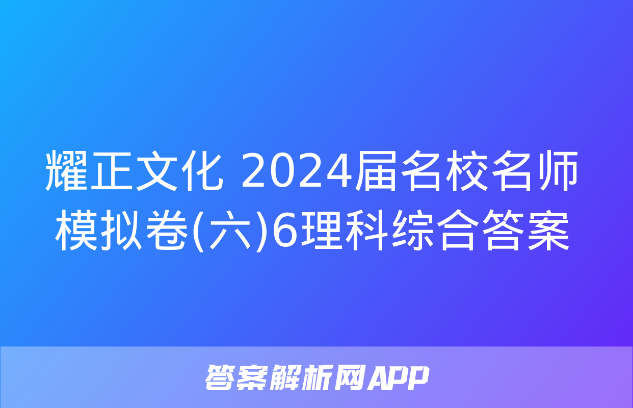 耀正文化 2024届名校名师模拟卷(六)6理科综合答案