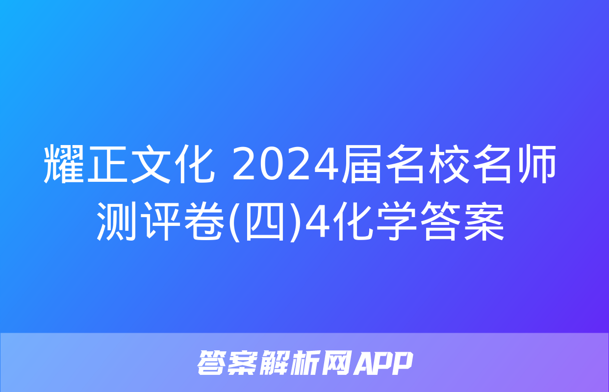 耀正文化 2024届名校名师测评卷(四)4化学答案