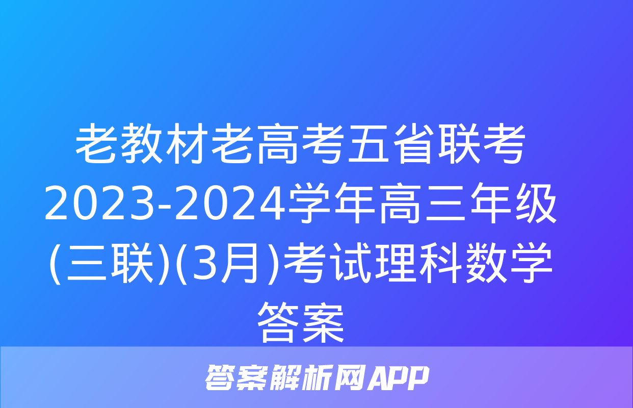 老教材老高考五省联考 2023-2024学年高三年级(三联)(3月)考试理科数学答案