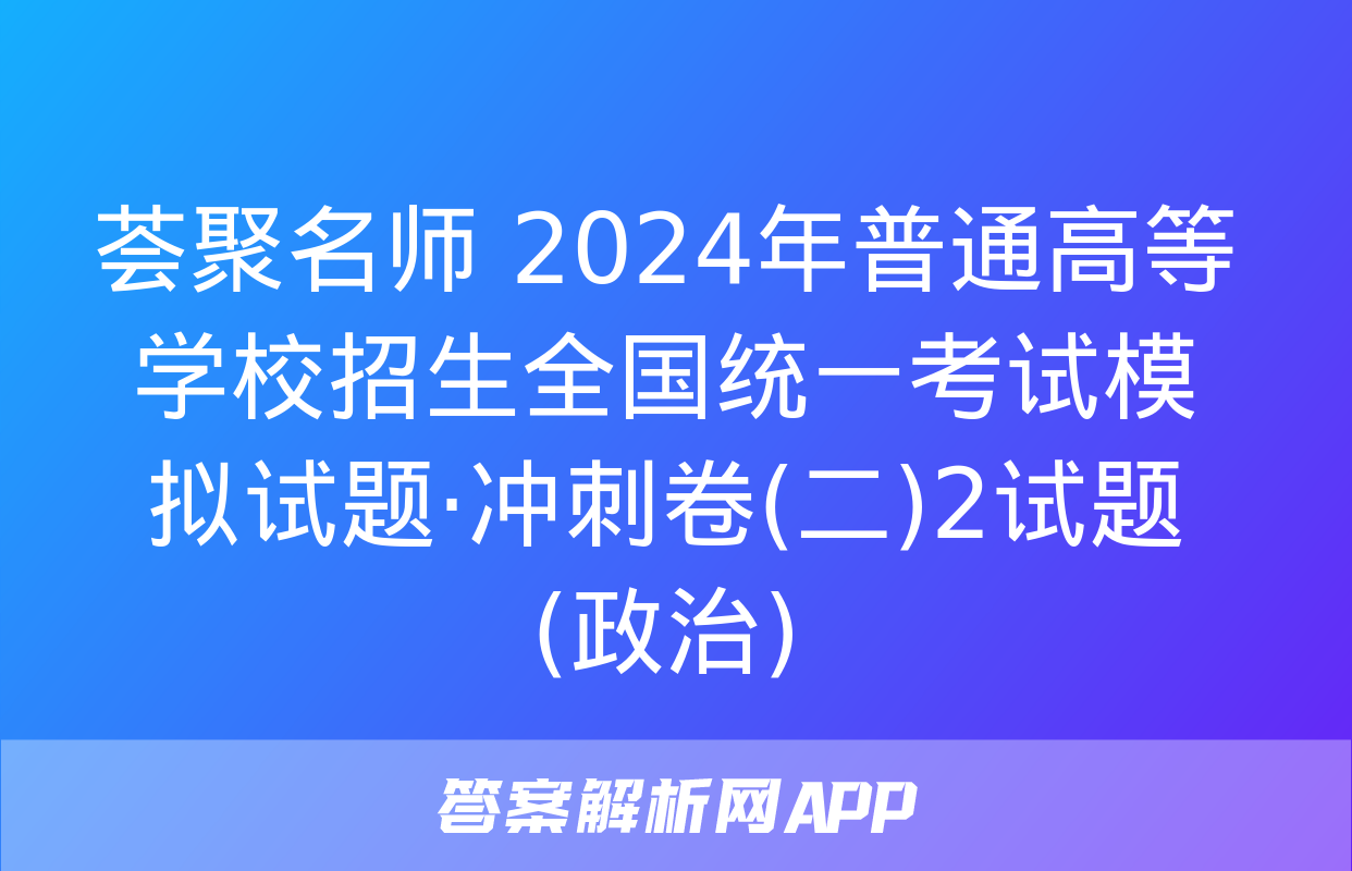 荟聚名师 2024年普通高等学校招生全国统一考试模拟试题·冲刺卷(二)2试题(政治)