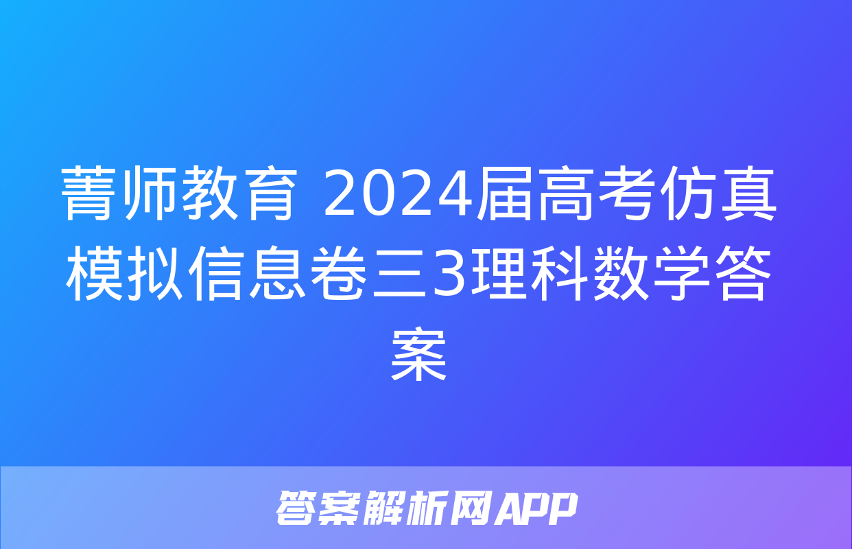 菁师教育 2024届高考仿真模拟信息卷三3理科数学答案