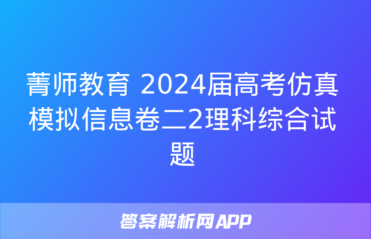 菁师教育 2024届高考仿真模拟信息卷二2理科综合试题