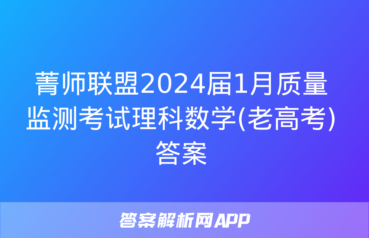 菁师联盟2024届1月质量监测考试理科数学(老高考)答案