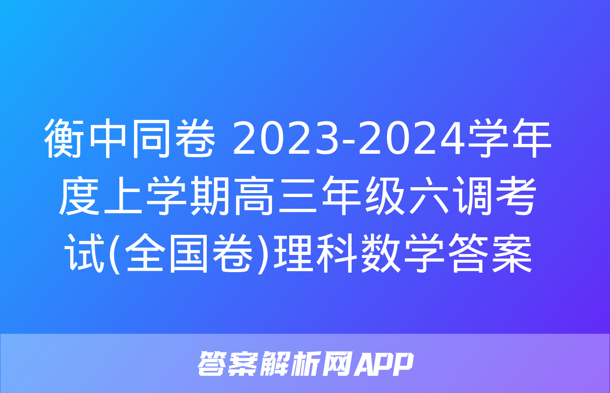 衡中同卷 2023-2024学年度上学期高三年级六调考试(全国卷)理科数学答案