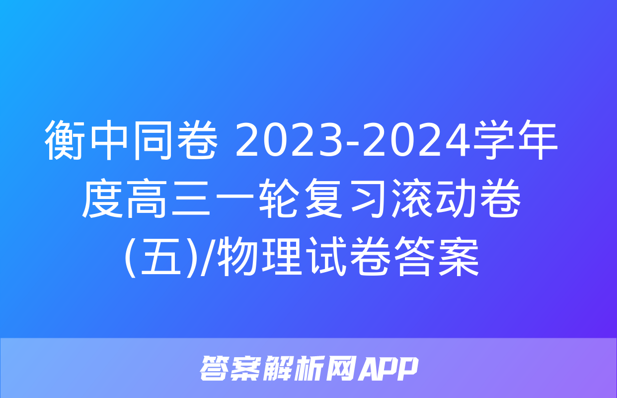 衡中同卷 2023-2024学年度高三一轮复习滚动卷(五)/物理试卷答案