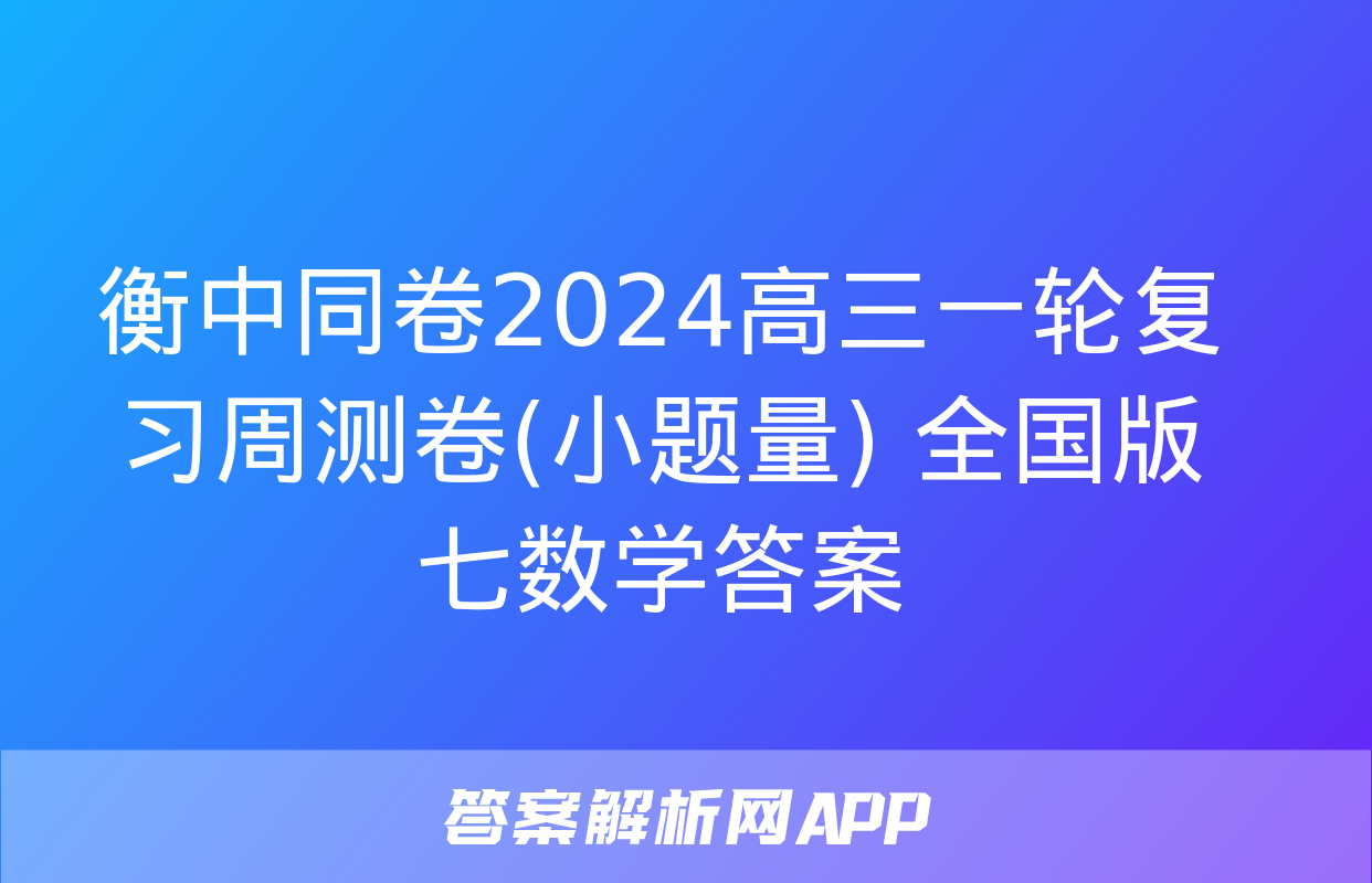 衡中同卷2024高三一轮复习周测卷(小题量) 全国版七数学答案