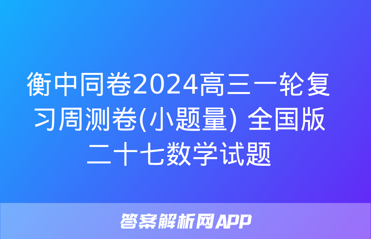 衡中同卷2024高三一轮复习周测卷(小题量) 全国版二十七数学试题