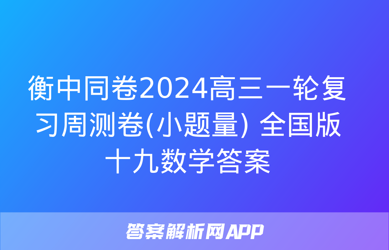 衡中同卷2024高三一轮复习周测卷(小题量) 全国版十九数学答案