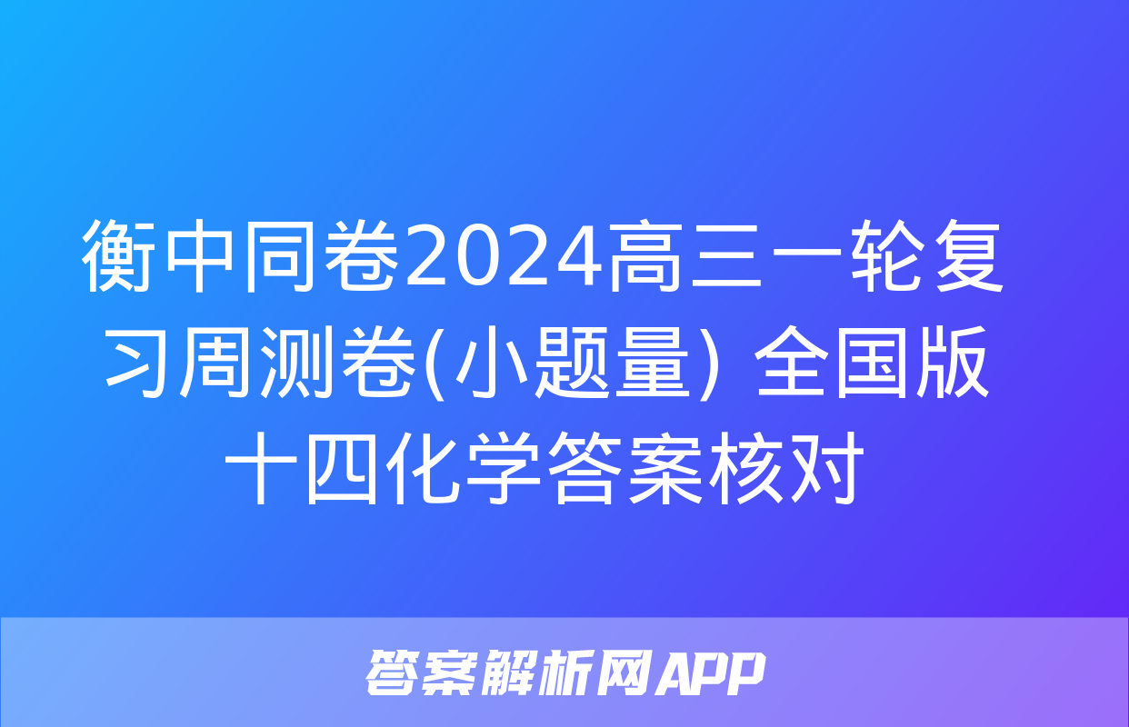 衡中同卷2024高三一轮复习周测卷(小题量) 全国版十四化学答案核对