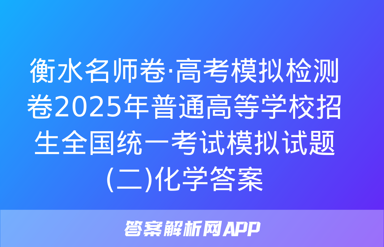 衡水名师卷·高考模拟检测卷2025年普通高等学校招生全国统一考试模拟试题(二)化学答案