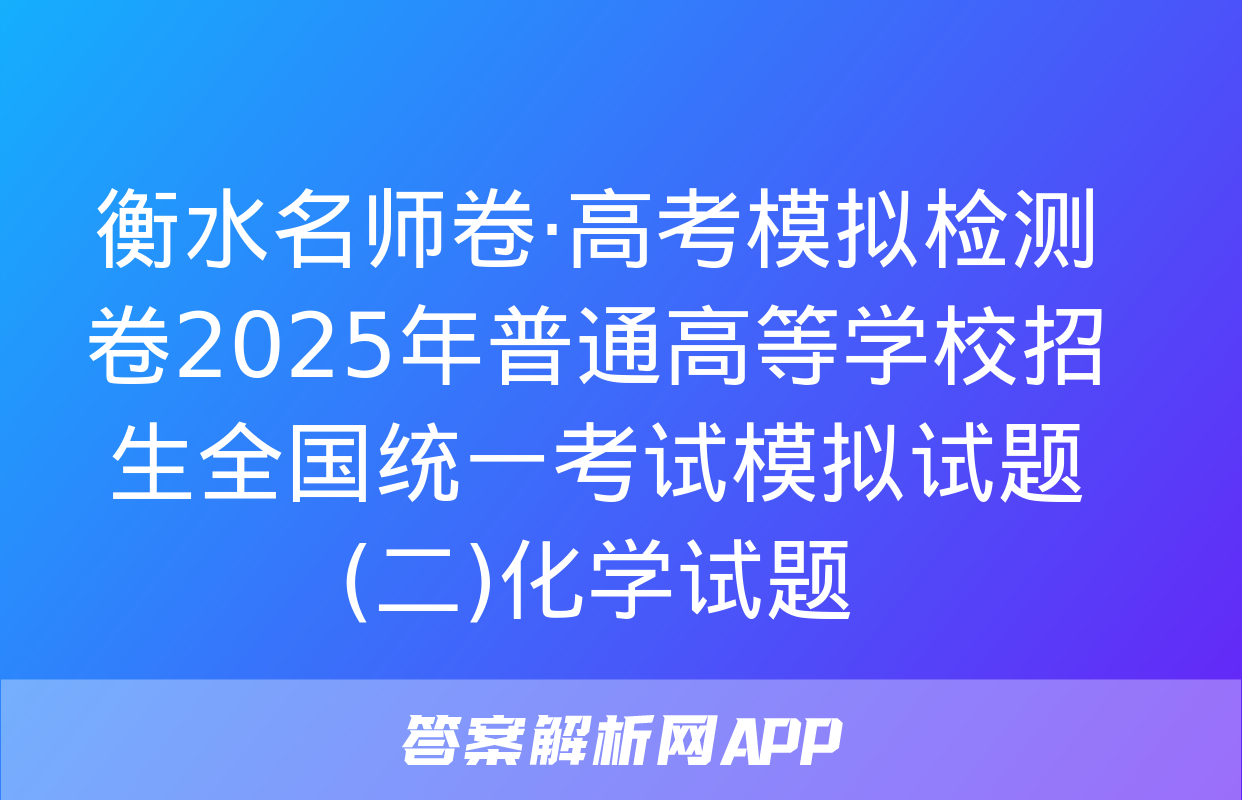 衡水名师卷·高考模拟检测卷2025年普通高等学校招生全国统一考试模拟试题(二)化学试题