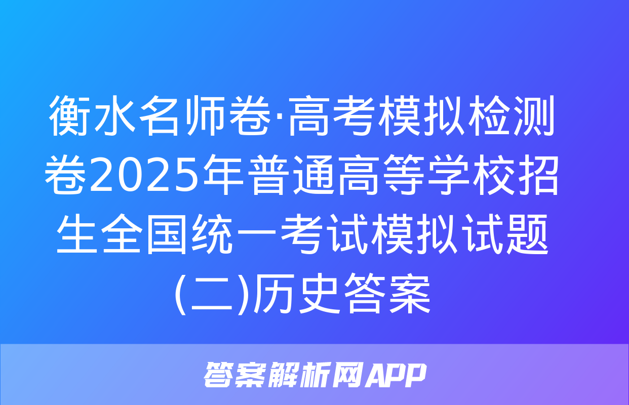 衡水名师卷·高考模拟检测卷2025年普通高等学校招生全国统一考试模拟试题(二)历史答案